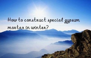 How to construct special gypsum mortar in winter?