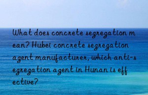 What does concrete segregation mean? Hubei concrete segregation agent manufacturer, which anti-segregation agent in Hunan is effective?