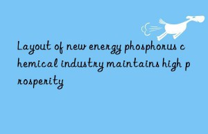 Layout of new energy phosphorus chemical industry maintains high prosperity