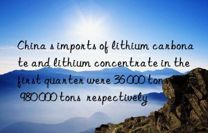 China s imports of lithium carbonate and lithium concentrate in the first quarter were 36 000 tons and 980 000 tons  respectively