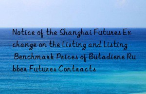 Notice of the Shanghai Futures Exchange on the Listing and Listing Benchmark Prices of Butadiene Rubber Futures Contracts