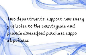 Two departments: support new energy vehicles to the countryside and provide diversified purchase support policies