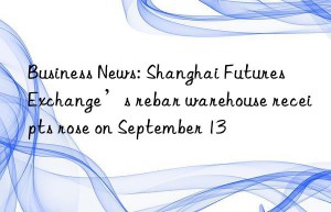 Business News: Shanghai Futures Exchange’s rebar warehouse receipts rose on September 13