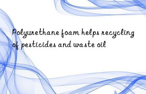 Polyurethane foam helps recycling of pesticides and waste oil