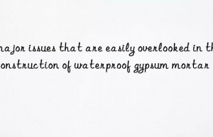 5 major issues that are easily overlooked in the construction of waterproof gypsum mortar