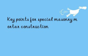 Key points for special masonry mortar construction