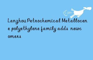 Lanzhou Petrochemical Metallocene polyethylene family adds  newcomers