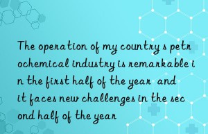 The operation of my country s petrochemical industry is remarkable in the first half of the year  and it faces new challenges in the second half of the year