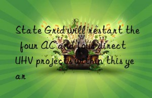 State Grid will restart the  four AC and four direct  UHV projects within this year