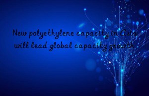 New polyethylene capacity in Asia will lead global capacity growth