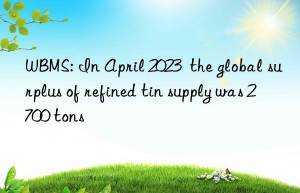 WBMS: In April 2023  the global surplus of refined tin supply was 2 700 tons