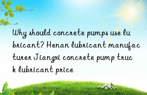 Why should concrete pumps use lubricant? Henan lubricant manufacturer Jiangxi concrete pump truck lubricant price