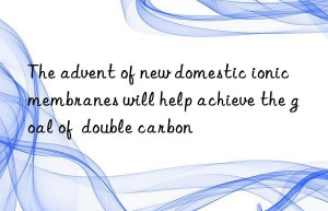 The advent of new domestic ionic membranes will help achieve the goal of  double carbon