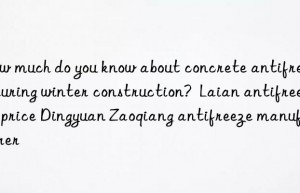 How much do you know about concrete antifreeze during winter construction?  Laian antifreeze price Dingyuan Zaoqiang antifreeze manufacturer