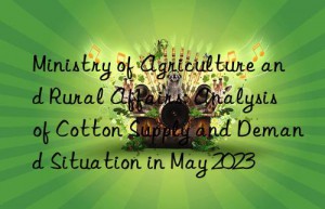 Ministry of Agriculture and Rural Affairs: Analysis of Cotton Supply and Demand Situation in May 2023