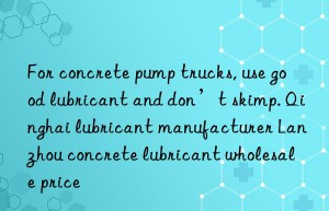 For concrete pump trucks, use good lubricant and don’t skimp. Qinghai lubricant manufacturer Lanzhou concrete lubricant wholesale price