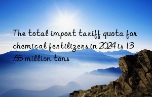 The total import tariff quota for chemical fertilizers in 2024 is 13.65 million tons