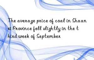 The average price of coal in Shaanxi Province fell slightly in the third week of September