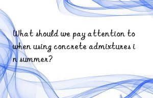 What should we pay attention to when using concrete admixtures in summer?