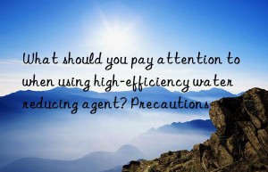 What should you pay attention to when using high-efficiency water reducing agent? Precautions