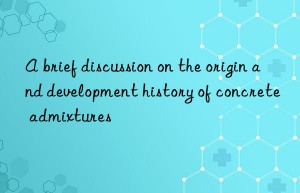 A brief discussion on the origin and development history of concrete admixtures