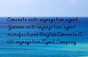 Concrete anti-segregation agent Yunnan anti-segregation agent manufacturer Guizhou Concrete Anti-segregation Agent Company