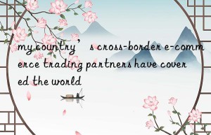 my country’s cross-border e-commerce trading partners have covered the world