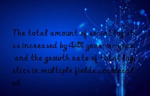 The total amount of social logistics increased by 4.4% year-on-year  and the growth rate of total logistics in multiple fields accelerated