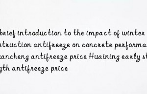 A brief introduction to the impact of winter construction antifreeze on concrete performance Xuancheng antifreeze price Huaining early strength antifreeze price