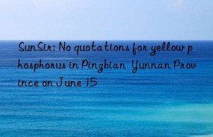 SunSir: No quotations for yellow phosphorus in Pingbian  Yunnan Province on June 15