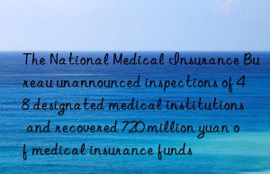 The National Medical Insurance Bureau unannounced inspections of 48 designated medical institutions and recovered 720 million yuan of medical insurance funds