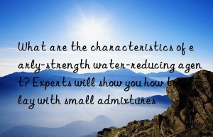 What are the characteristics of early-strength water-reducing agent? Experts will show you how to play with small admixtures