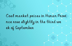 Coal market prices in Hunan Province rose slightly in the third week of September