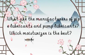 What are the manufacturers of pipe lubricants and pump lubricants?  Which moisturizer is the best?