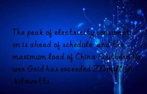 The peak of electricity consumption is ahead of schedule  and the maximum load of China Southern Power Grid has exceeded 200 million kilowatts