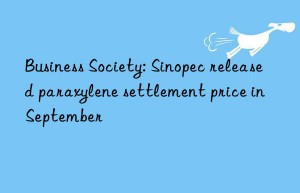 Business Society: Sinopec released paraxylene settlement price in September