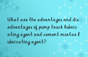 What are the advantages and disadvantages of pump truck lubricating agent and cement mortar lubricating agent?