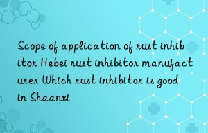 Scope of application of rust inhibitor Hebei rust inhibitor manufacturer Which rust inhibitor is good in Shaanxi