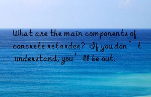 What are the main components of concrete retarder?  If you don’t understand, you’ll be out.