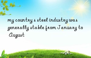 my country s steel industry was generally stable from January to August