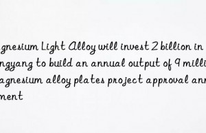 Magnesium Light Alloy will invest 2 billion in Qingyang to build an annual output of 9 million magnesium alloy plates project approval announcement