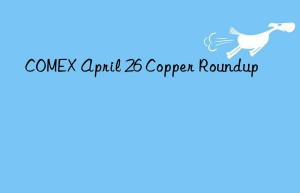 COMEX April 26 Copper Roundup