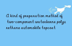 A kind of preparation method of two-component waterborne polyurethane automobile topcoat