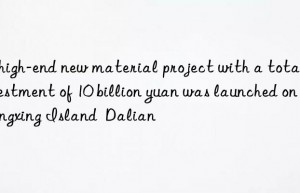 A high-end new material project with a total investment of 10 billion yuan was launched on Changxing Island  Dalian