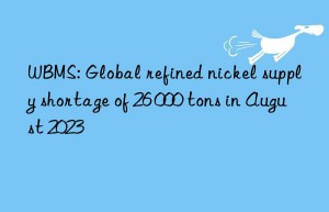 WBMS: Global refined nickel supply shortage of 26 000 tons in August 2023