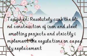 Tangshan: Resolutely curb the blind construction of iron and steel smelting projects and strictly implement the regulations on capacity replacement