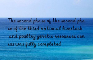 The second phase of the second phase of the third national livestock and poultry genetic resources census was fully completed