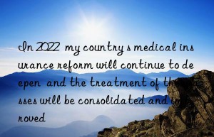 In 2022  my country s medical insurance reform will continue to deepen  and the treatment of the masses will be consolidated and improved