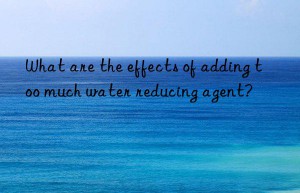 What are the effects of adding too much water reducing agent?