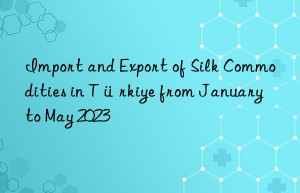 Import and Export of Silk Commodities in Türkiye from January to May 2023